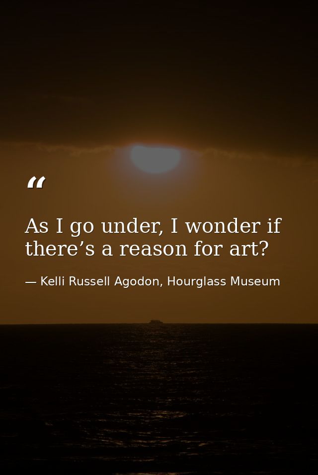 As I go under, I wonder if there’s a reason for art? — Kelli Russell Agodon, Hourglass Museum
