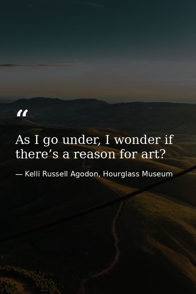 As I go under, I wonder if there’s a reason for art? — Kelli Russell Agodon, Hourglass Museum