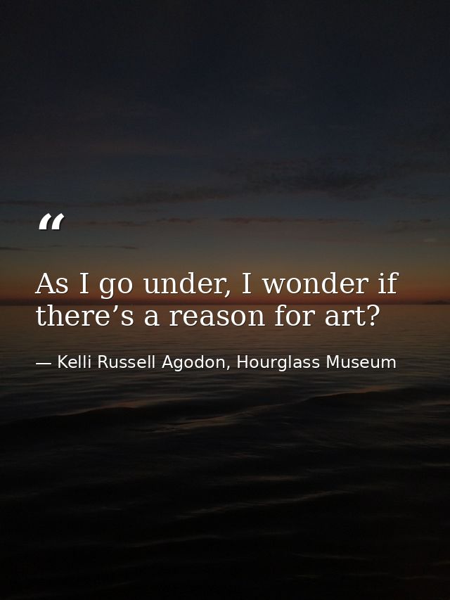 As I go under, I wonder if there’s a reason for art? — Kelli Russell Agodon, Hourglass Museum