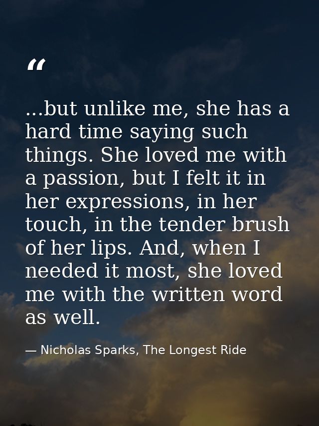 ...but unlike me, she has a hard time saying such things. She loved me with a passion, but I felt it in her expressions, — Nicholas Sparks, The Longest Ride
