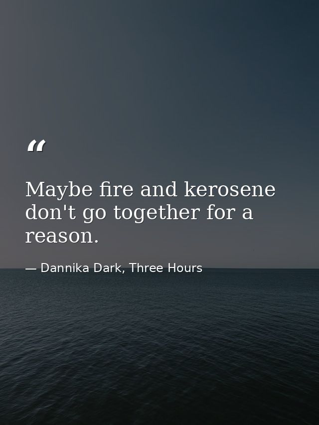 Maybe fire and kerosene don't go together for a reason. — Dannika Dark, Three Hours