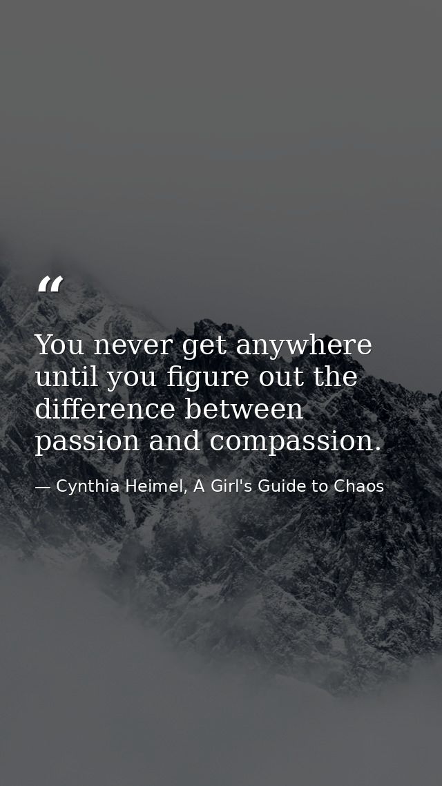 You never get anywhere until you figure out the difference between passion and compassion. — Cynthia Heimel, A Girl's Guide to Chaos