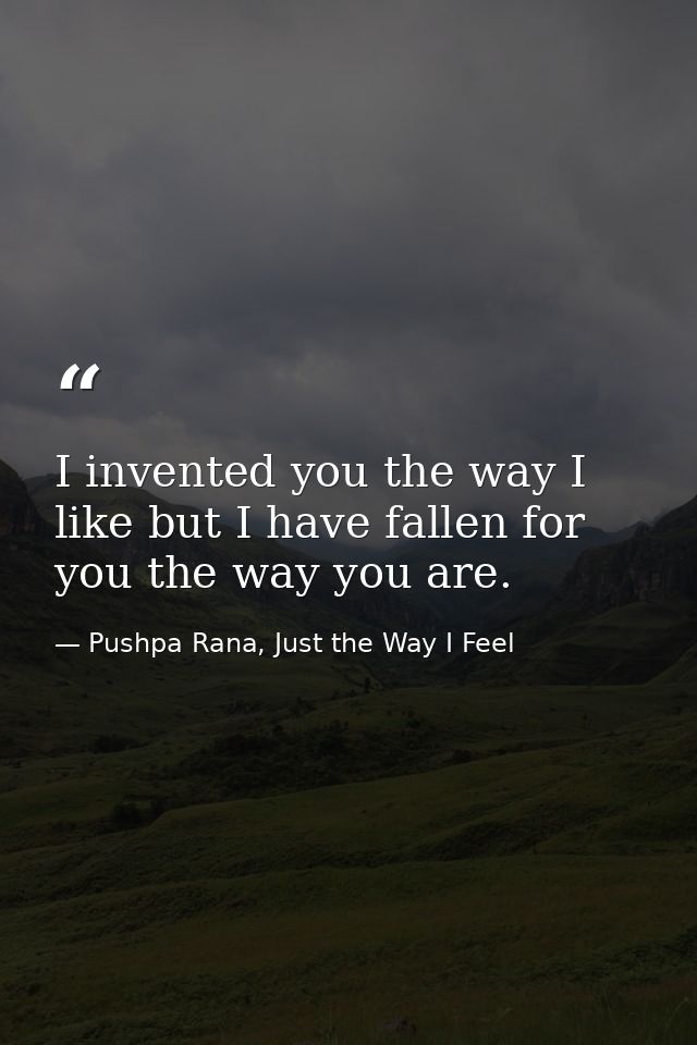 I invented you the way I like but I have fallen for you the way you are. — Pushpa Rana, Just the Way I Feel