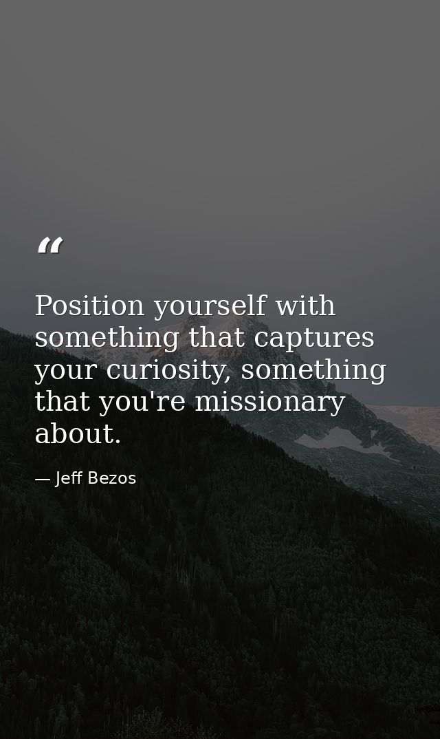 Position yourself with something that captures your curiosity, something that you're missionary about. — Jeff Bezos