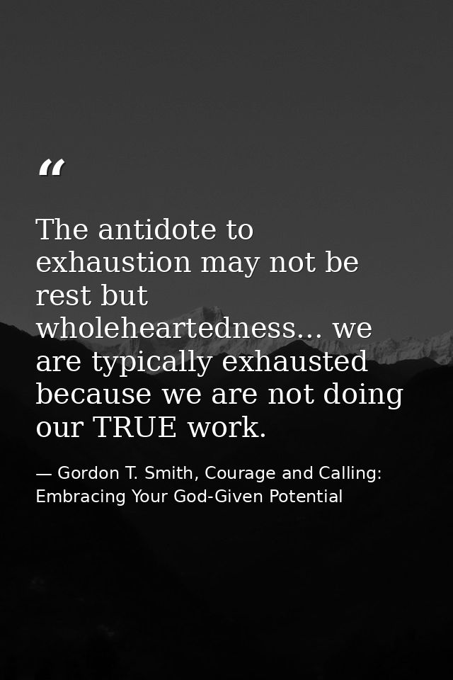 The antidote to exhaustion may not be rest but wholeheartedness... we are typically exhausted because we are not doing o — Gordon T. Smith, Courage and Calling: Embracing Your God-Given Potential