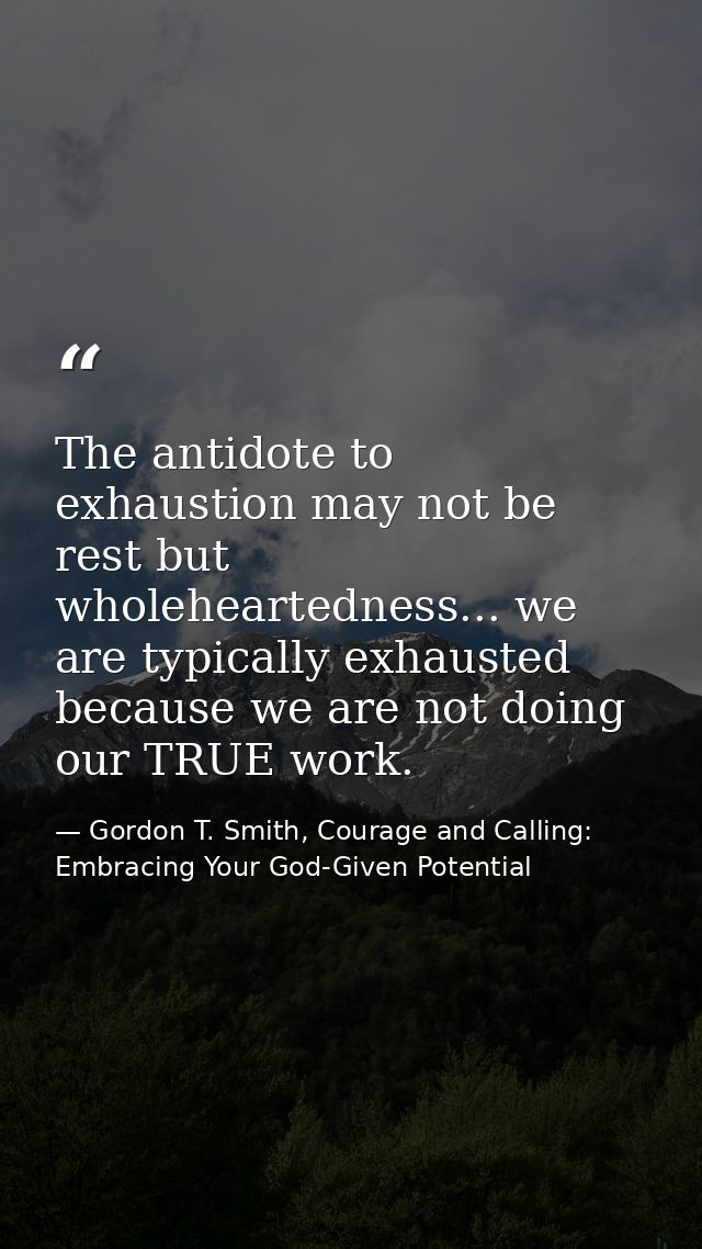 The antidote to exhaustion may not be rest but wholeheartedness... we are typically exhausted because we are not doing o — Gordon T. Smith, Courage and Calling: Embracing Your God-Given Potential