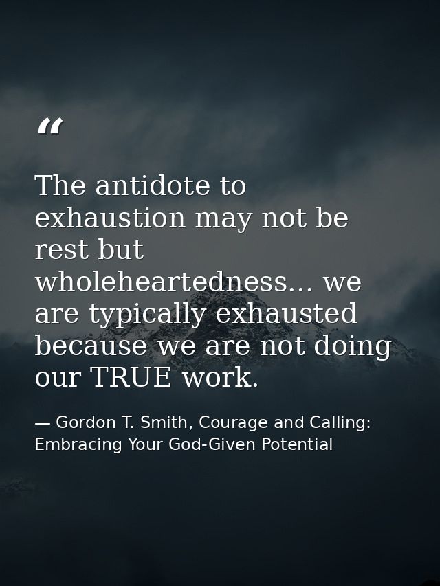 The antidote to exhaustion may not be rest but wholeheartedness... we are typically exhausted because we are not doing o — Gordon T. Smith, Courage and Calling: Embracing Your God-Given Potential