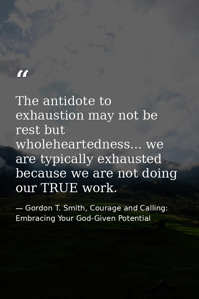 The antidote to exhaustion may not be rest but wholeheartedness... we are typically exhausted because we are not doing o — Gordon T. Smith, Courage and Calling: Embracing Your God-Given Potential