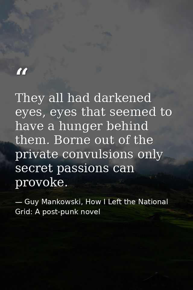 They all had darkened eyes, eyes that seemed to have a hunger behind them. Borne out of the private convulsions only sec — Guy Mankowski, How I Left the National Grid: A post-punk novel