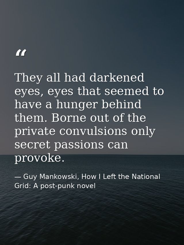 They all had darkened eyes, eyes that seemed to have a hunger behind them. Borne out of the private convulsions only sec — Guy Mankowski, How I Left the National Grid: A post-punk novel