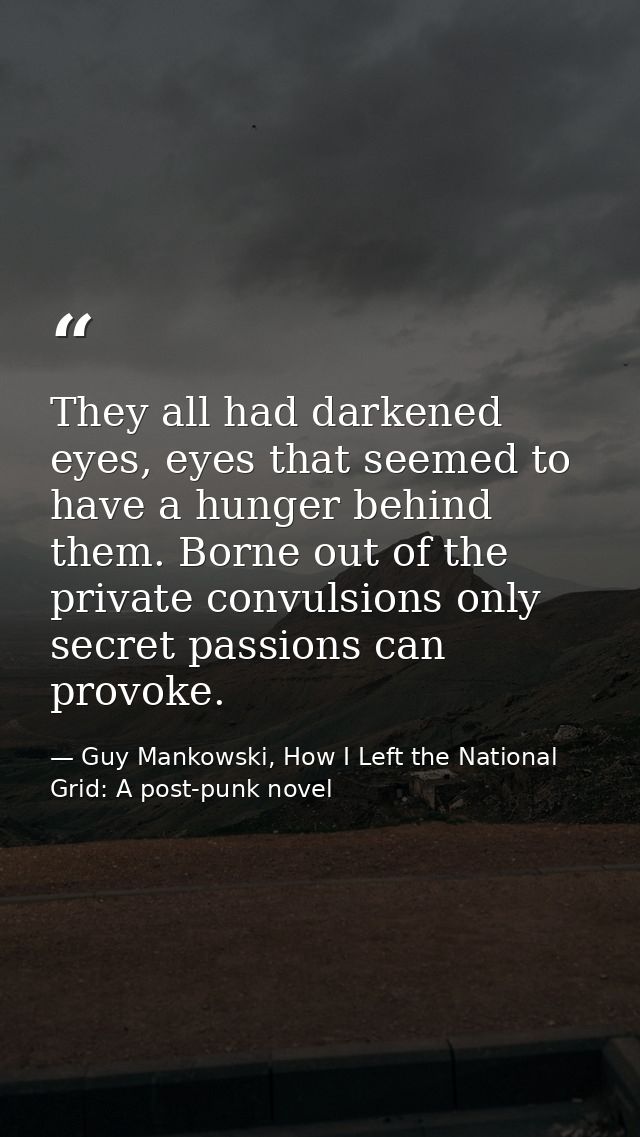 They all had darkened eyes, eyes that seemed to have a hunger behind them. Borne out of the private convulsions only sec — Guy Mankowski, How I Left the National Grid: A post-punk novel