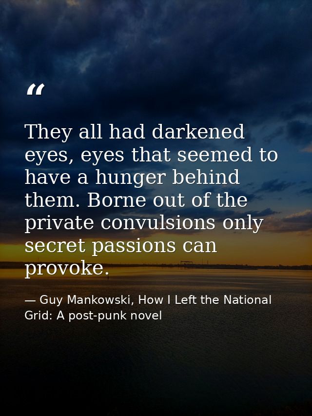 They all had darkened eyes, eyes that seemed to have a hunger behind them. Borne out of the private convulsions only sec — Guy Mankowski, How I Left the National Grid: A post-punk novel