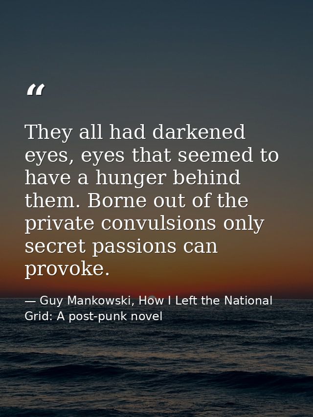 They all had darkened eyes, eyes that seemed to have a hunger behind them. Borne out of the private convulsions only sec — Guy Mankowski, How I Left the National Grid: A post-punk novel
