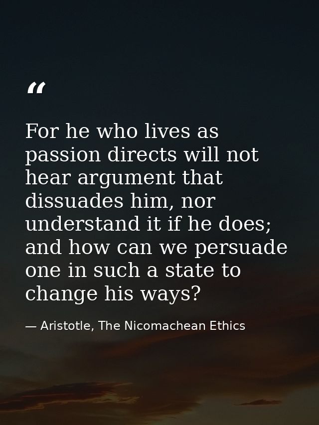 For he who lives as passion directs will not hear argument that dissuades him, nor understand it if he does; and how can — Aristotle, The Nicomachean Ethics