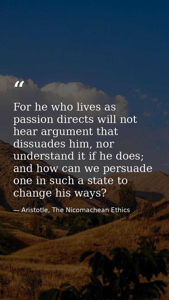 For he who lives as passion directs will not hear argument that dissuades him, nor understand it if he does; and how can — Aristotle, The Nicomachean Ethics