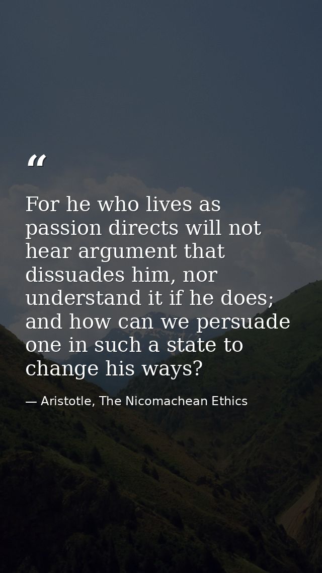 For he who lives as passion directs will not hear argument that dissuades him, nor understand it if he does; and how can — Aristotle, The Nicomachean Ethics