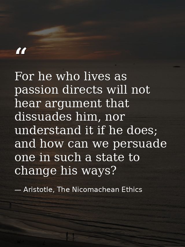 For he who lives as passion directs will not hear argument that dissuades him, nor understand it if he does; and how can — Aristotle, The Nicomachean Ethics