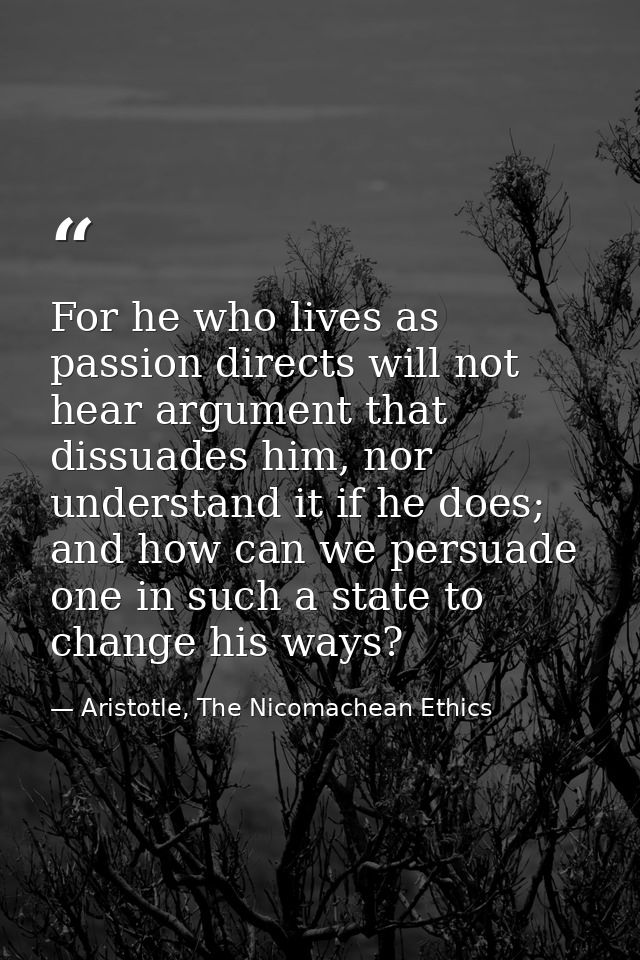 For he who lives as passion directs will not hear argument that dissuades him, nor understand it if he does; and how can — Aristotle, The Nicomachean Ethics