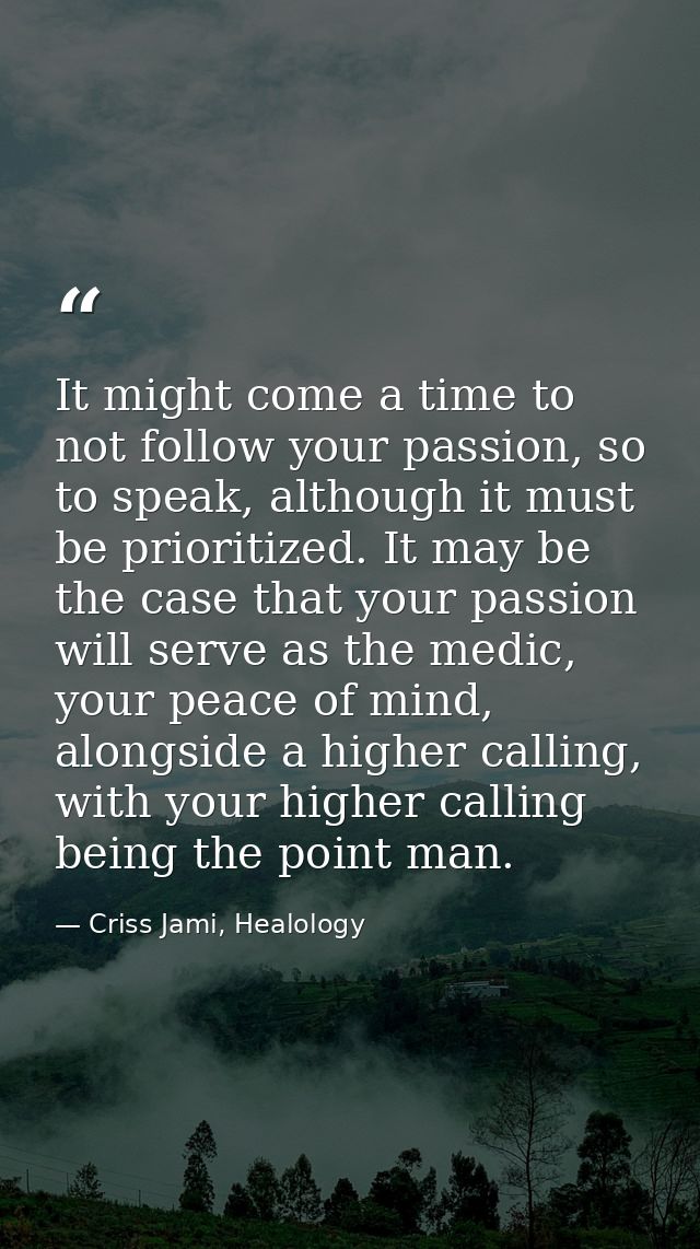It might come a time to not follow your passion, so to speak, although it must be prioritized. It may be the case that y — Criss Jami, Healology