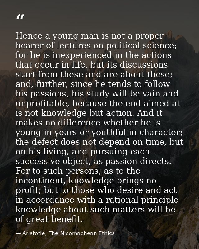 Hence a young man is not a proper hearer of lectures on political science; for he is inexperienced in the actions that o — Aristotle, The Nicomachean Ethics