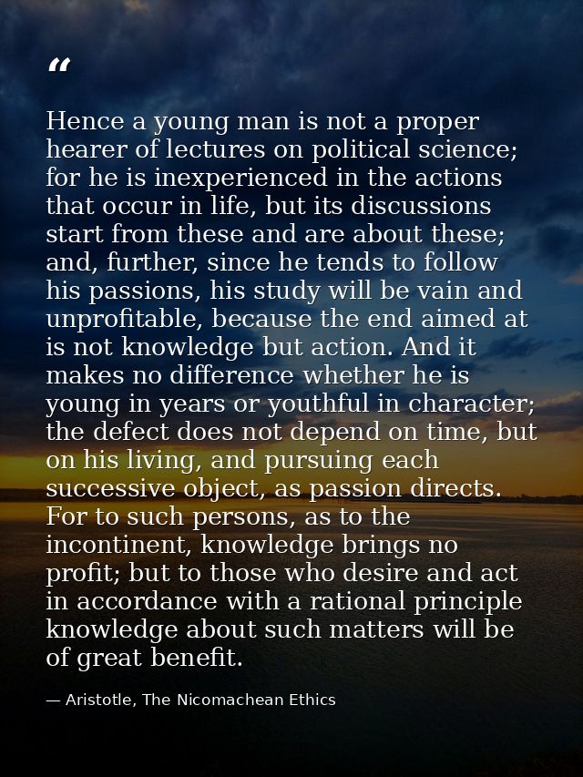 Hence a young man is not a proper hearer of lectures on political science; for he is inexperienced in the actions that o — Aristotle, The Nicomachean Ethics
