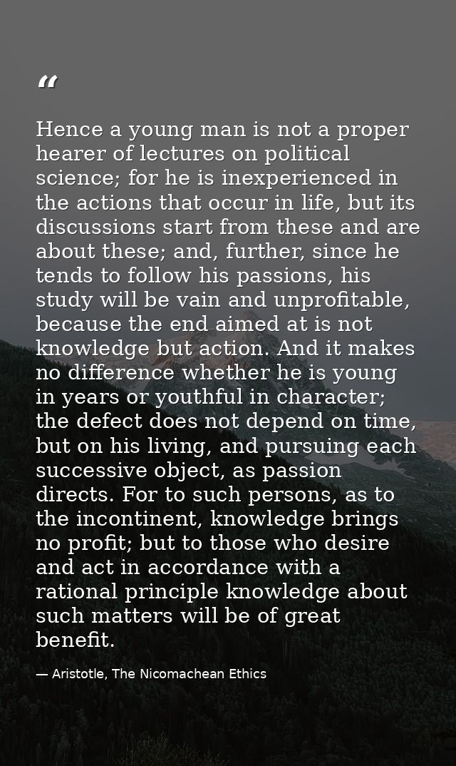 Hence a young man is not a proper hearer of lectures on political science; for he is inexperienced in the actions that o — Aristotle, The Nicomachean Ethics