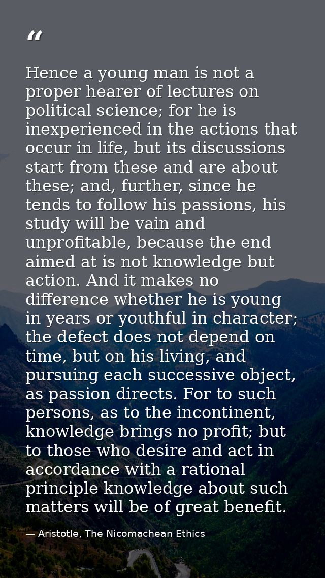 Hence a young man is not a proper hearer of lectures on political science; for he is inexperienced in the actions that o — Aristotle, The Nicomachean Ethics
