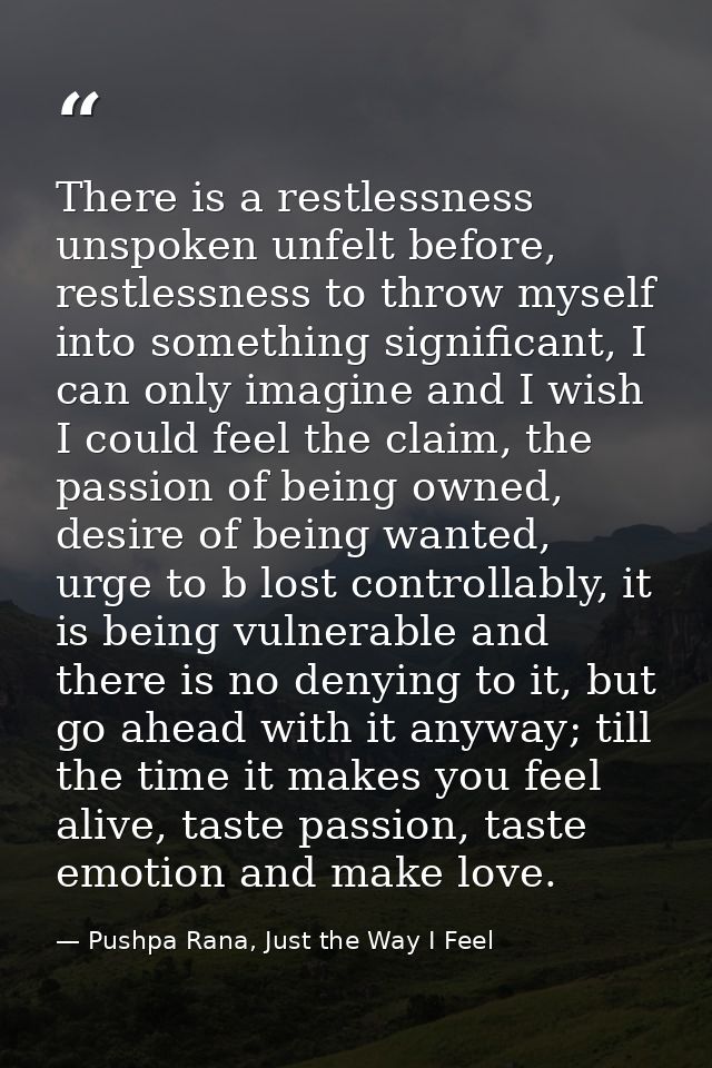 There is a restlessness unspoken unfelt before, restlessness to throw myself into something significant, I can only imag — Pushpa Rana, Just the Way I Feel