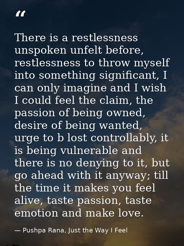 There is a restlessness unspoken unfelt before, restlessness to throw myself into something significant, I can only imag — Pushpa Rana, Just the Way I Feel