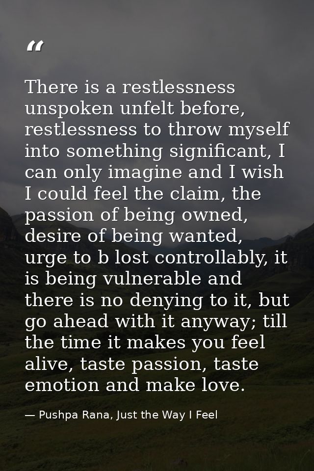 There is a restlessness unspoken unfelt before, restlessness to throw myself into something significant, I can only imag — Pushpa Rana, Just the Way I Feel