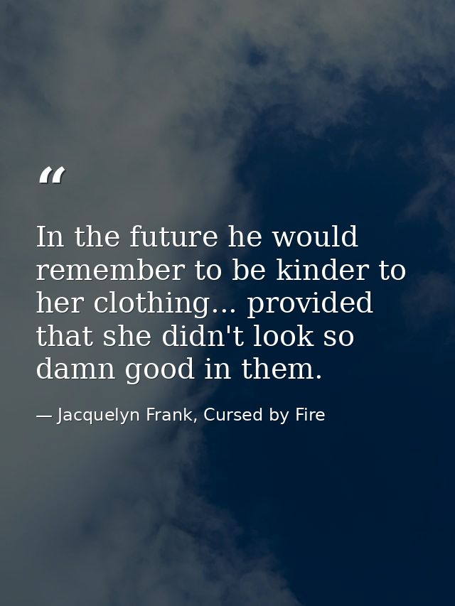 In the future he would remember to be kinder to her clothing... provided that she didn't look so damn good in them. — Jacquelyn Frank, Cursed by Fire