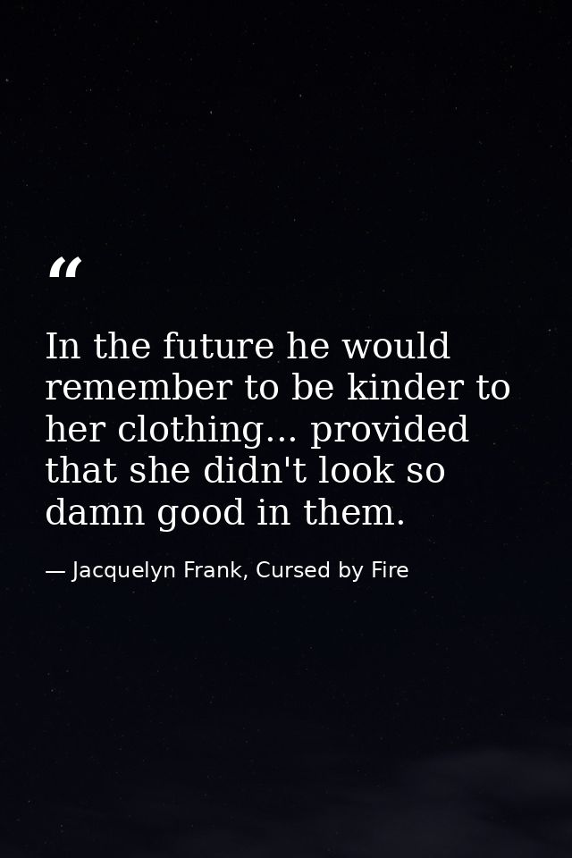 In the future he would remember to be kinder to her clothing... provided that she didn't look so damn good in them. — Jacquelyn Frank, Cursed by Fire