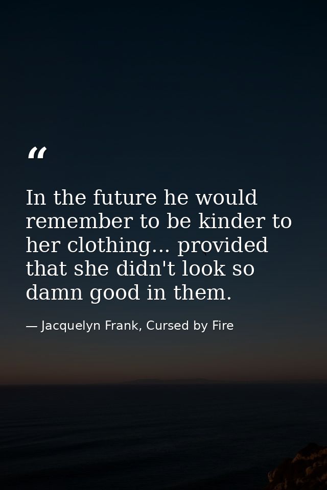 In the future he would remember to be kinder to her clothing... provided that she didn't look so damn good in them. — Jacquelyn Frank, Cursed by Fire