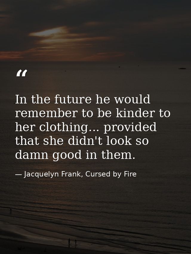 In the future he would remember to be kinder to her clothing... provided that she didn't look so damn good in them. — Jacquelyn Frank, Cursed by Fire