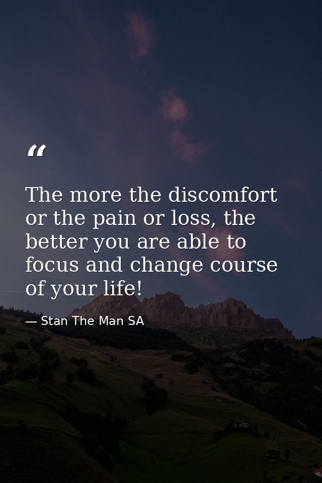 The more the discomfort or the pain or loss, the better you are able to focus and change course of your life! — Stan The Man SA