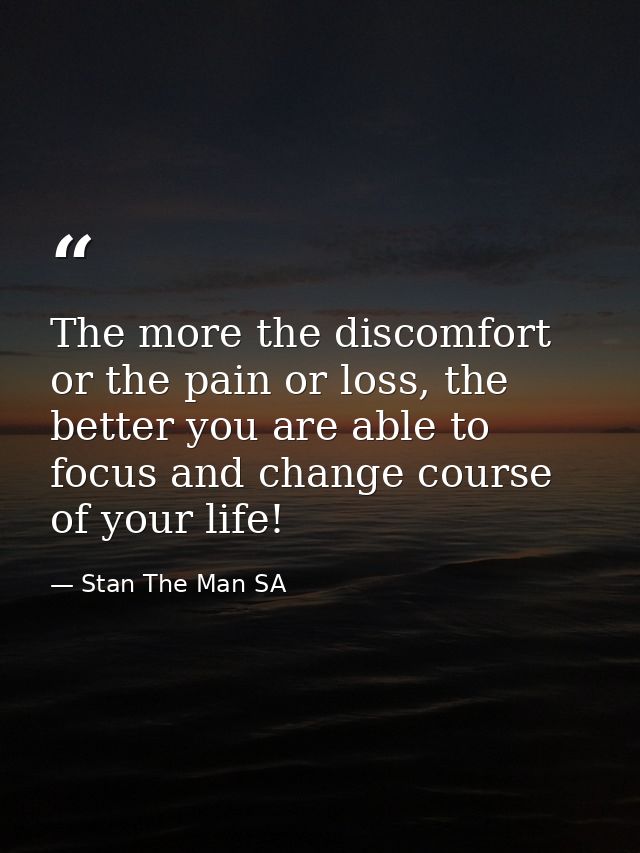The more the discomfort or the pain or loss, the better you are able to focus and change course of your life! — Stan The Man SA