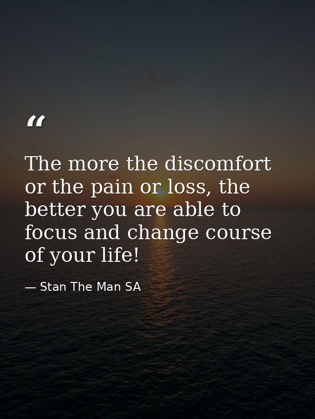 The more the discomfort or the pain or loss, the better you are able to focus and change course of your life! — Stan The Man SA