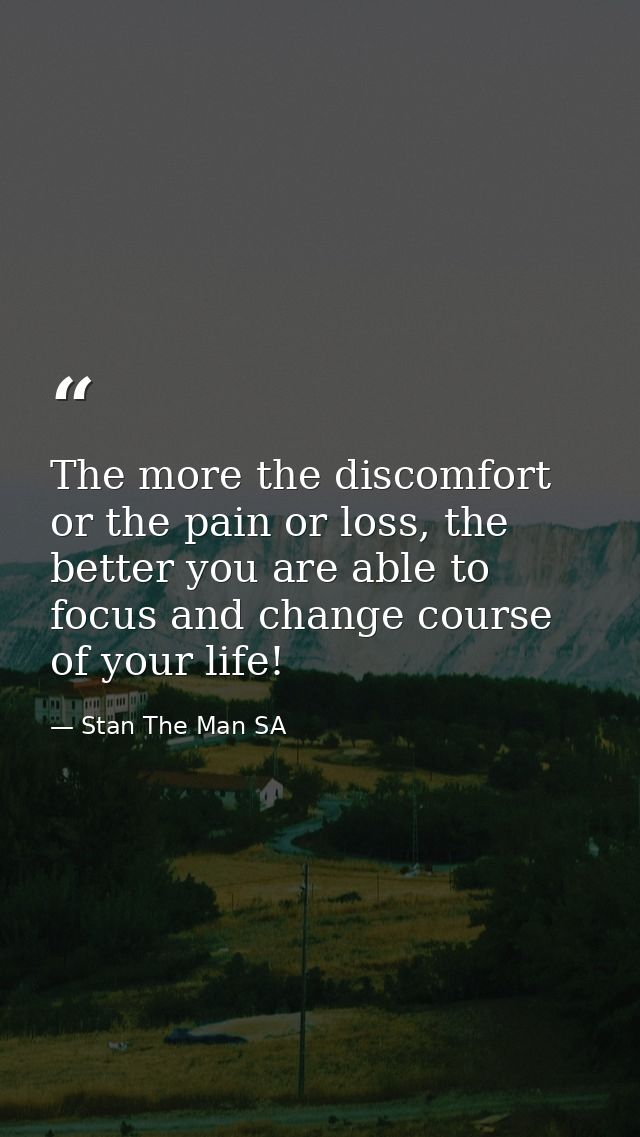 The more the discomfort or the pain or loss, the better you are able to focus and change course of your life! — Stan The Man SA