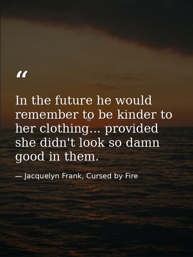 In the future he would remember to be kinder to her clothing... provided she didn't look so damn good in them. — Jacquelyn Frank, Cursed by Fire