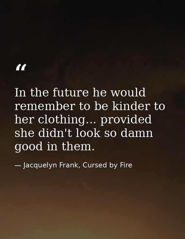 In the future he would remember to be kinder to her clothing... provided she didn't look so damn good in them. — Jacquelyn Frank, Cursed by Fire