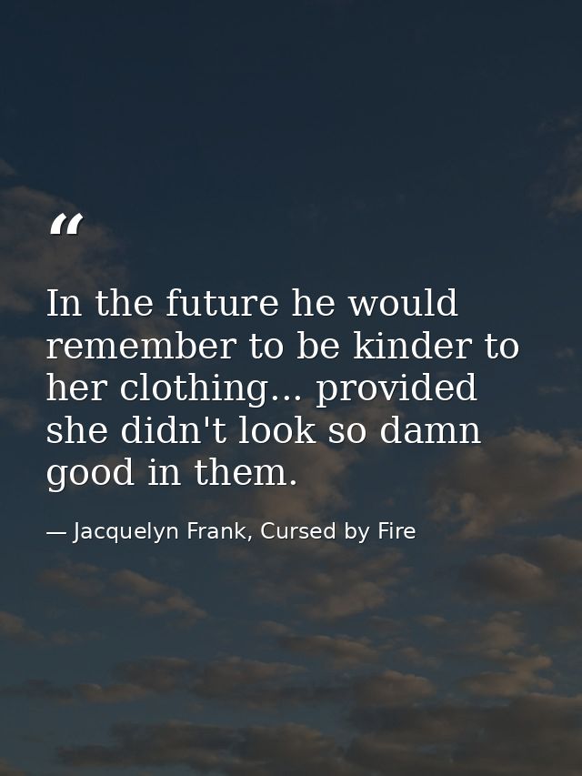 In the future he would remember to be kinder to her clothing... provided she didn't look so damn good in them. — Jacquelyn Frank, Cursed by Fire
