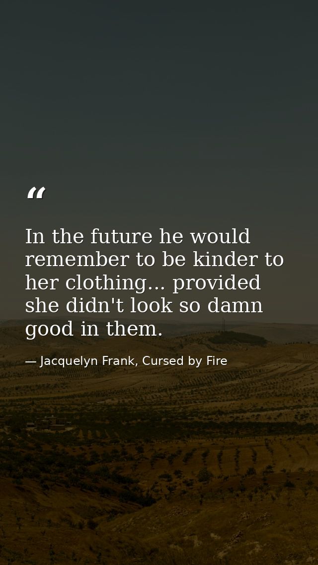 In the future he would remember to be kinder to her clothing... provided she didn't look so damn good in them. — Jacquelyn Frank, Cursed by Fire