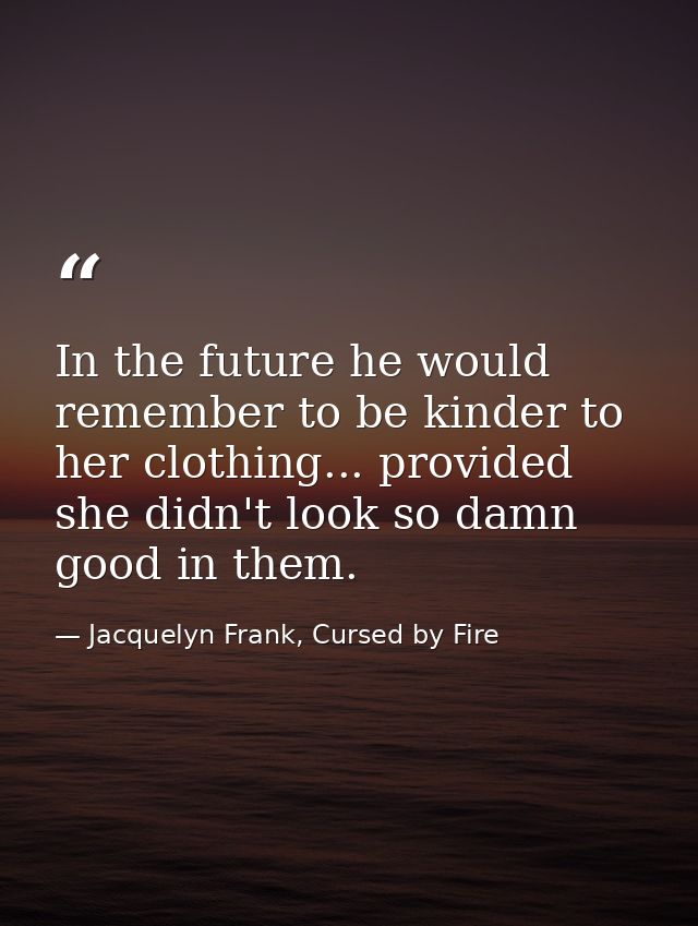 In the future he would remember to be kinder to her clothing... provided she didn't look so damn good in them. — Jacquelyn Frank, Cursed by Fire