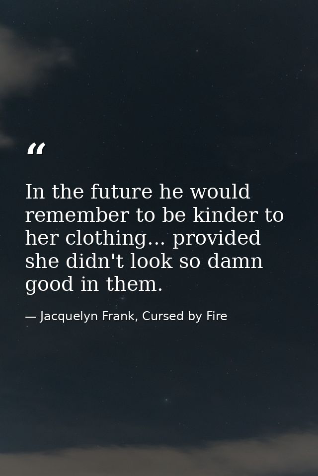 In the future he would remember to be kinder to her clothing... provided she didn't look so damn good in them. — Jacquelyn Frank, Cursed by Fire