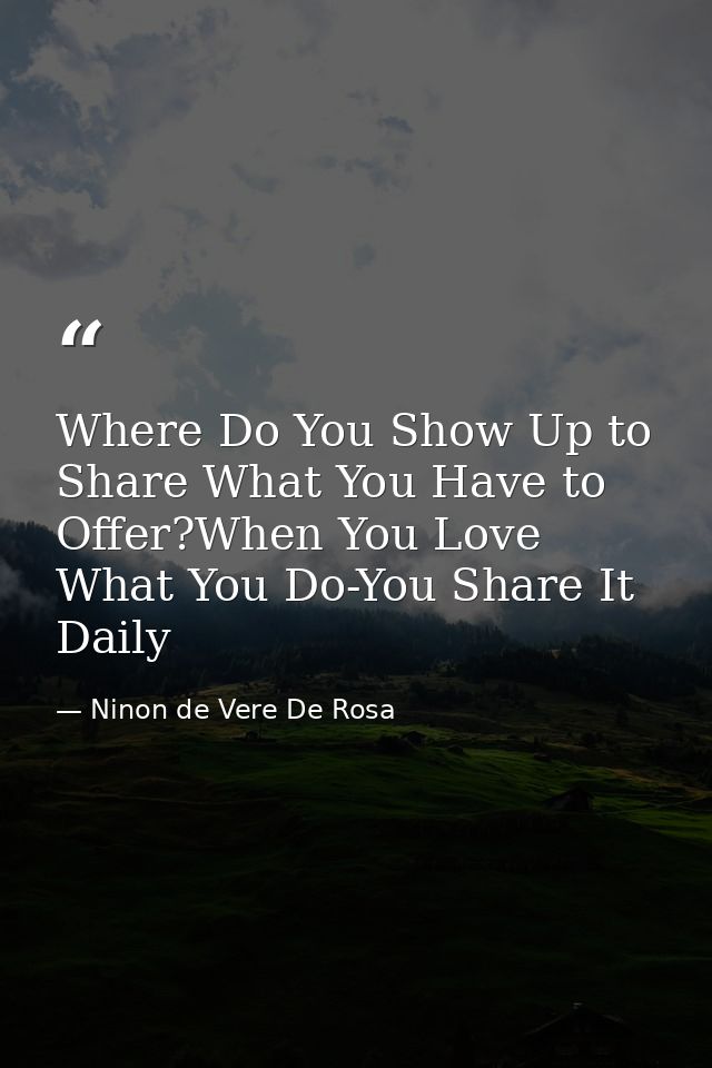Where Do You Show Up to Share What You Have to Offer?When You Love What You Do-You Share It Daily — Ninon de Vere De Rosa
