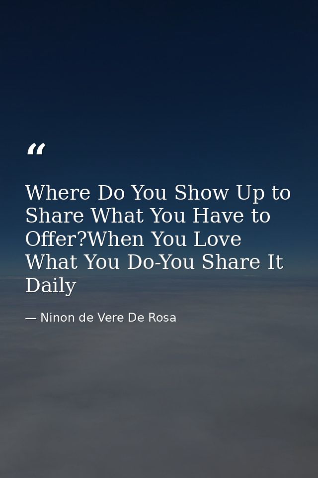 Where Do You Show Up to Share What You Have to Offer?When You Love What You Do-You Share It Daily — Ninon de Vere De Rosa