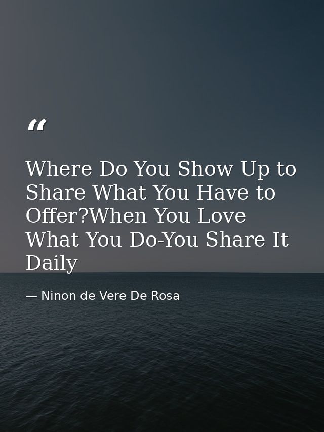Where Do You Show Up to Share What You Have to Offer?When You Love What You Do-You Share It Daily — Ninon de Vere De Rosa