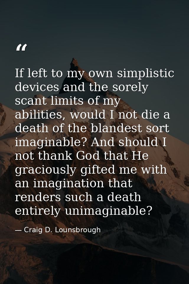 If left to my own simplistic devices and the sorely scant limits of my abilities, would I not die a death of the blandes — Craig D. Lounsbrough