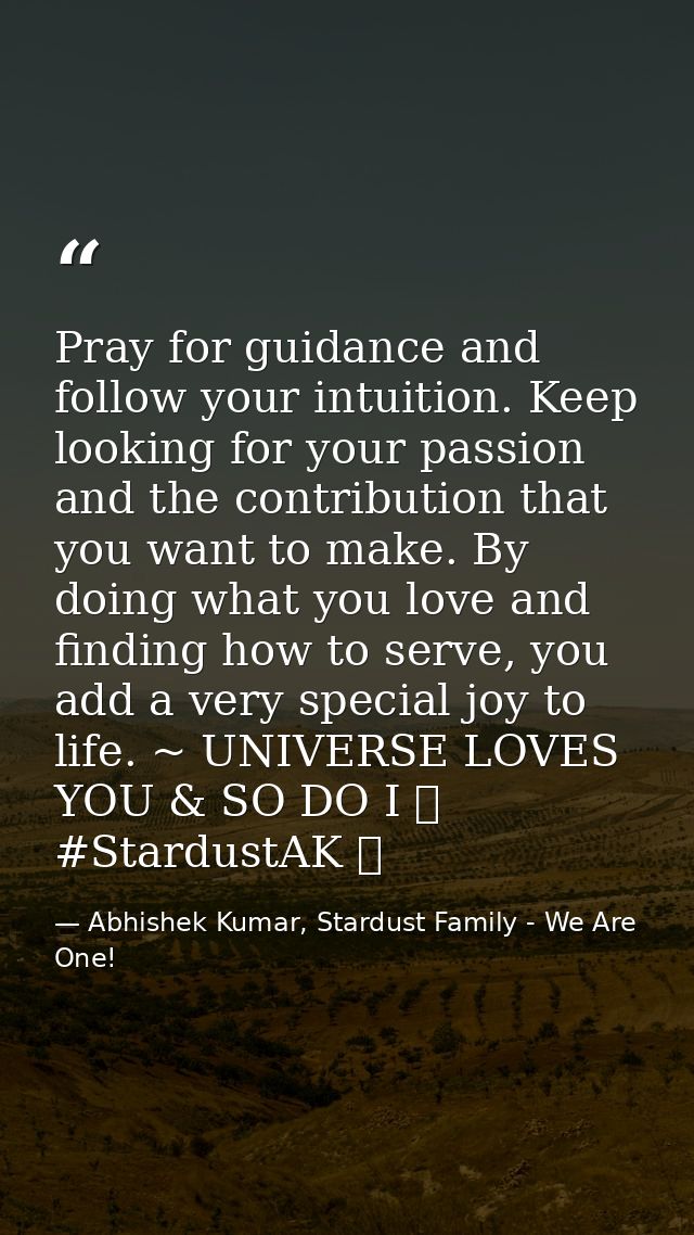Pray for guidance and follow your intuition. Keep looking for your passion and the contribution that you want to make. B — Abhishek Kumar, Stardust Family - We Are One!