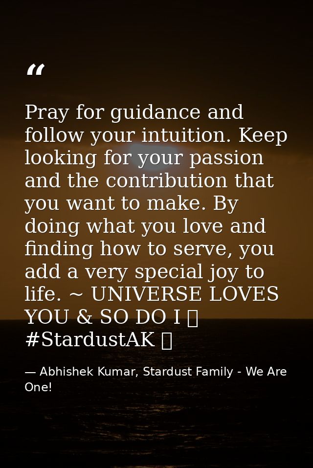 Pray for guidance and follow your intuition. Keep looking for your passion and the contribution that you want to make. B — Abhishek Kumar, Stardust Family - We Are One!